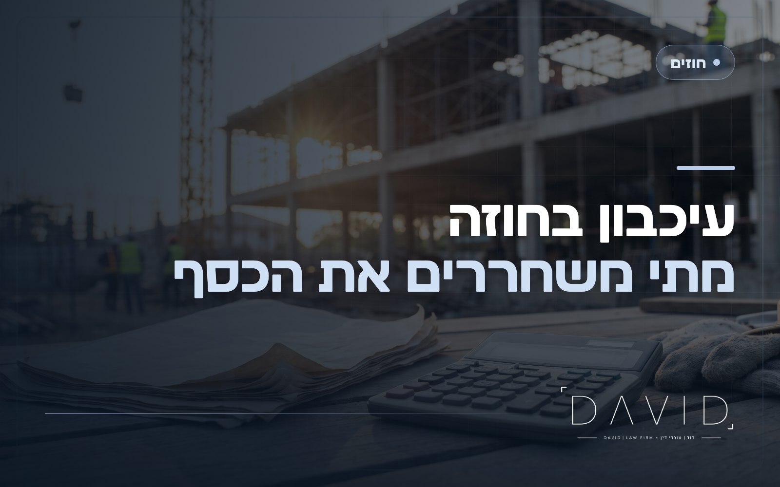 סעיף עיכבון (ריטיינר) בחוזה קבלנות: כמה כסף נשאר ומתי משחררים