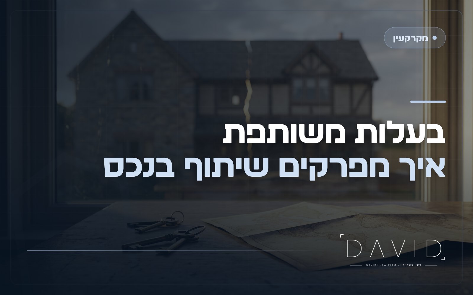 פירוק שיתוף במקרקעין: איך יוצאים מבעלות משותפת